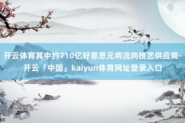 开云体育其中约710亿好意思元将流向技艺供应商-开云「中国」kaiyun体育网址登录入口