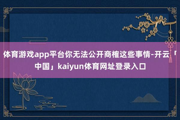 体育游戏app平台你无法公开商榷这些事情-开云「中国」kaiyun体育网址登录入口