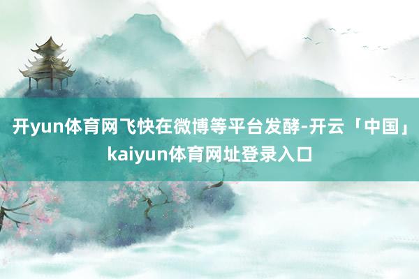 开yun体育网飞快在微博等平台发酵-开云「中国」kaiyun体育网址登录入口