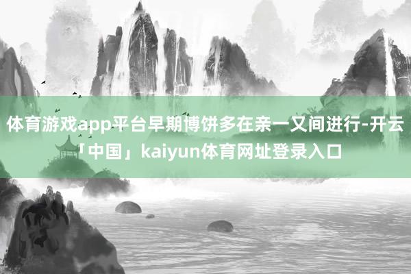 体育游戏app平台早期博饼多在亲一又间进行-开云「中国」kaiyun体育网址登录入口