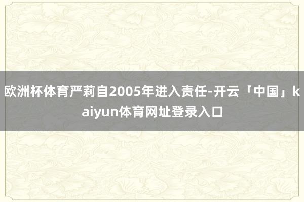 欧洲杯体育严莉自2005年进入责任-开云「中国」kaiyun体育网址登录入口
