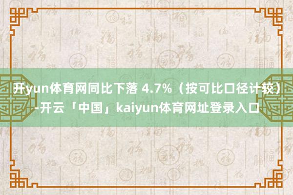 开yun体育网同比下落 4.7%(按可比口径计较)-开云「中国」kaiyun体育网址登录入口