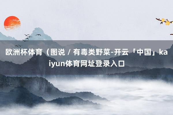 欧洲杯体育（图说 / 有毒类野菜-开云「中国」kaiyun体育网址登录入口